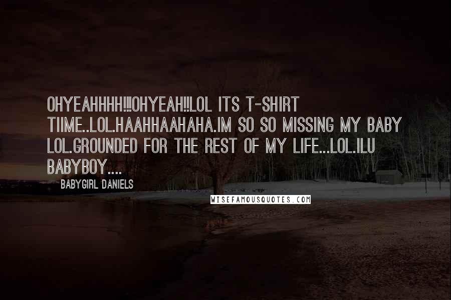 Babygirl Daniels Quotes: OHYEAHHHH!!!OHYEAH!!LOL ITS T-SHIRT TIIME..LOL.HAAHHAAHAHA.IM SO SO MISSING MY BABY LOL.GROUNDED FOR THE REST OF MY LIFE...LOL.ILU BABYBOY....