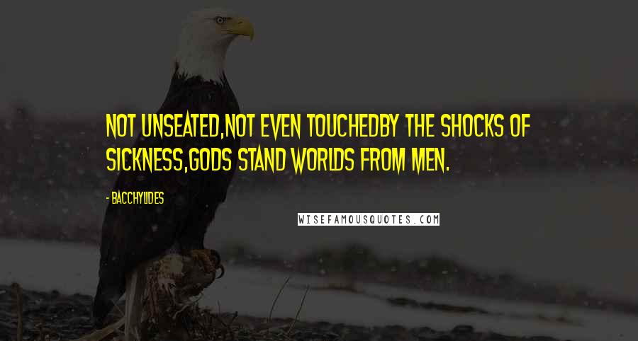 Bacchylides Quotes: Not unseated,Not even touchedBy the shocks of sickness,Gods stand worlds from men.