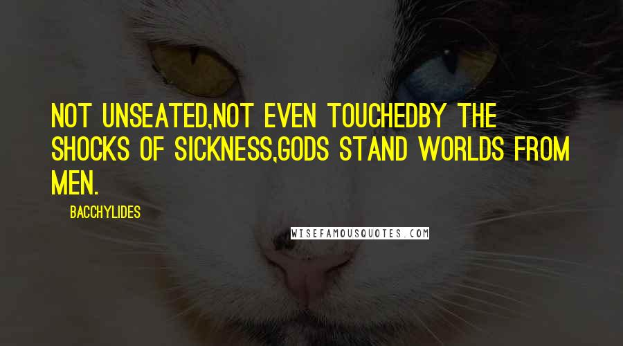 Bacchylides Quotes: Not unseated,Not even touchedBy the shocks of sickness,Gods stand worlds from men.