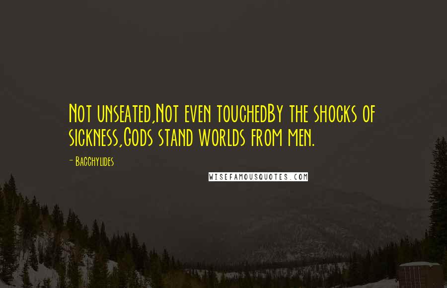 Bacchylides Quotes: Not unseated,Not even touchedBy the shocks of sickness,Gods stand worlds from men.