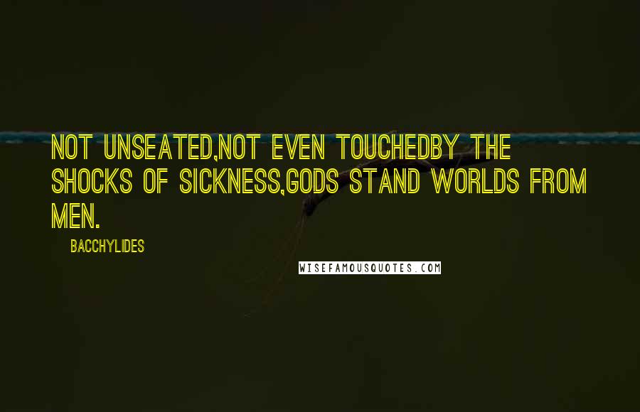 Bacchylides Quotes: Not unseated,Not even touchedBy the shocks of sickness,Gods stand worlds from men.