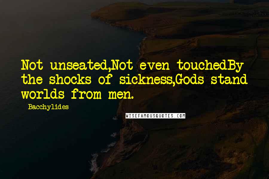 Bacchylides Quotes: Not unseated,Not even touchedBy the shocks of sickness,Gods stand worlds from men.