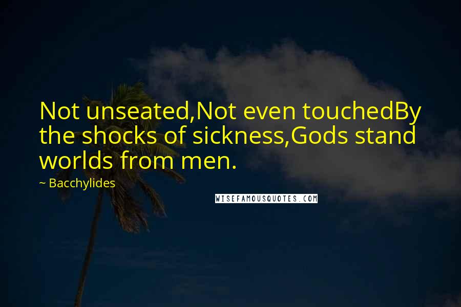 Bacchylides Quotes: Not unseated,Not even touchedBy the shocks of sickness,Gods stand worlds from men.