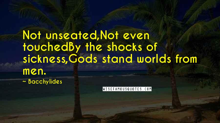 Bacchylides Quotes: Not unseated,Not even touchedBy the shocks of sickness,Gods stand worlds from men.