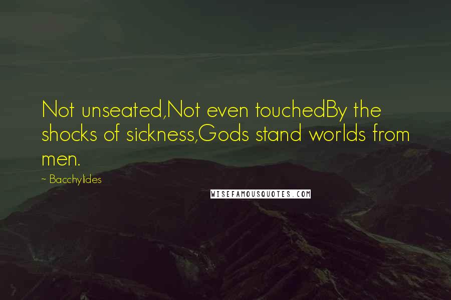 Bacchylides Quotes: Not unseated,Not even touchedBy the shocks of sickness,Gods stand worlds from men.