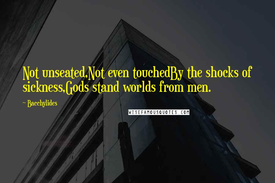 Bacchylides Quotes: Not unseated,Not even touchedBy the shocks of sickness,Gods stand worlds from men.