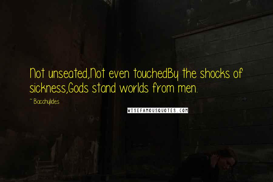 Bacchylides Quotes: Not unseated,Not even touchedBy the shocks of sickness,Gods stand worlds from men.