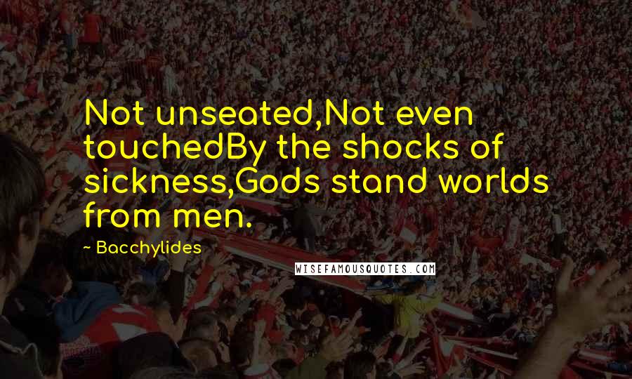 Bacchylides Quotes: Not unseated,Not even touchedBy the shocks of sickness,Gods stand worlds from men.