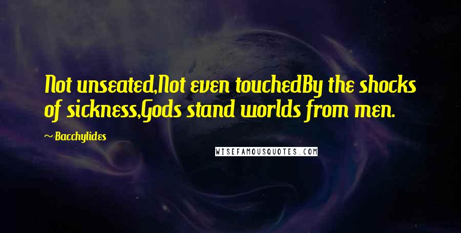 Bacchylides Quotes: Not unseated,Not even touchedBy the shocks of sickness,Gods stand worlds from men.
