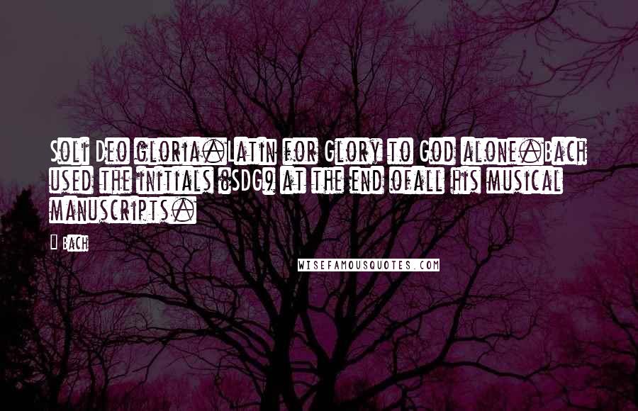 Bach Quotes: Soli Deo gloria.Latin for Glory to God alone.Bach used the initials (SDG) at the end ofall his musical manuscripts.