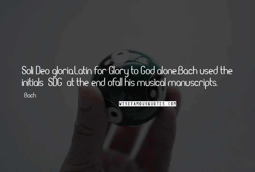 Bach Quotes: Soli Deo gloria.Latin for Glory to God alone.Bach used the initials (SDG) at the end ofall his musical manuscripts.