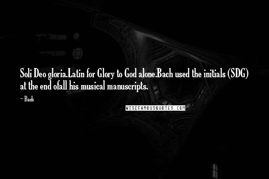 Bach Quotes: Soli Deo gloria.Latin for Glory to God alone.Bach used the initials (SDG) at the end ofall his musical manuscripts.