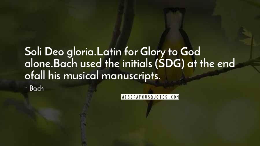 Bach Quotes: Soli Deo gloria.Latin for Glory to God alone.Bach used the initials (SDG) at the end ofall his musical manuscripts.