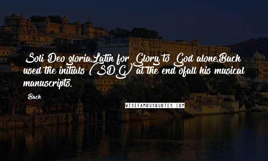 Bach Quotes: Soli Deo gloria.Latin for Glory to God alone.Bach used the initials (SDG) at the end ofall his musical manuscripts.