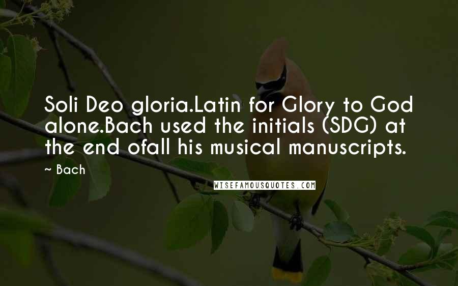 Bach Quotes: Soli Deo gloria.Latin for Glory to God alone.Bach used the initials (SDG) at the end ofall his musical manuscripts.