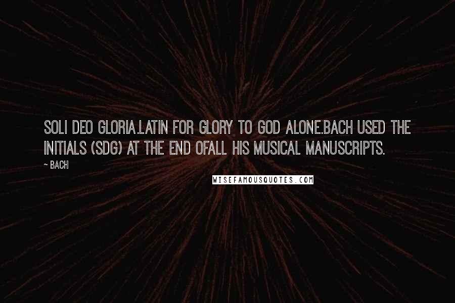 Bach Quotes: Soli Deo gloria.Latin for Glory to God alone.Bach used the initials (SDG) at the end ofall his musical manuscripts.