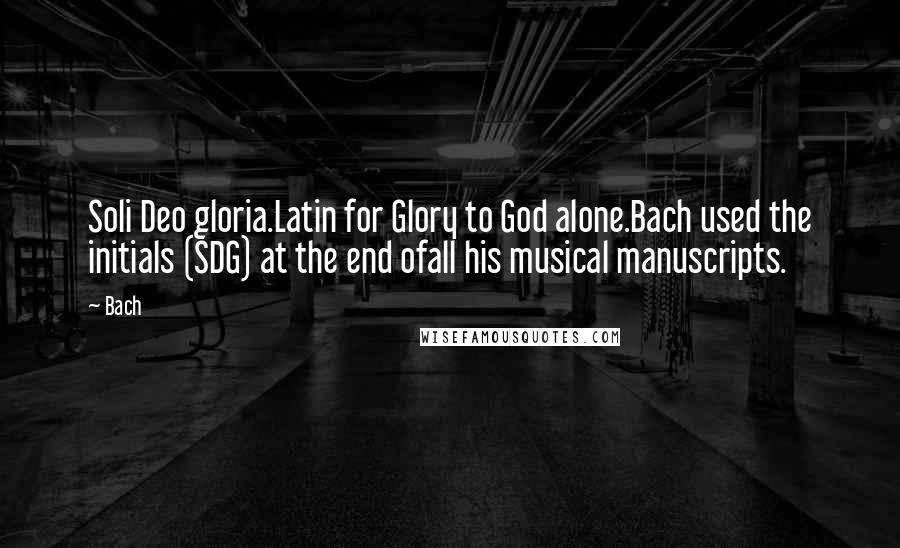 Bach Quotes: Soli Deo gloria.Latin for Glory to God alone.Bach used the initials (SDG) at the end ofall his musical manuscripts.