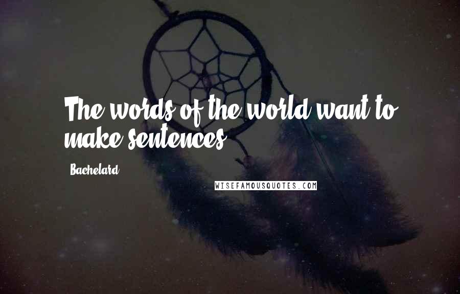 Bachelard Quotes: The words of the world want to make sentences.