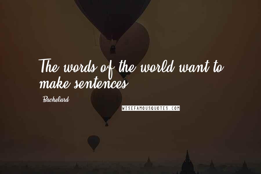 Bachelard Quotes: The words of the world want to make sentences.