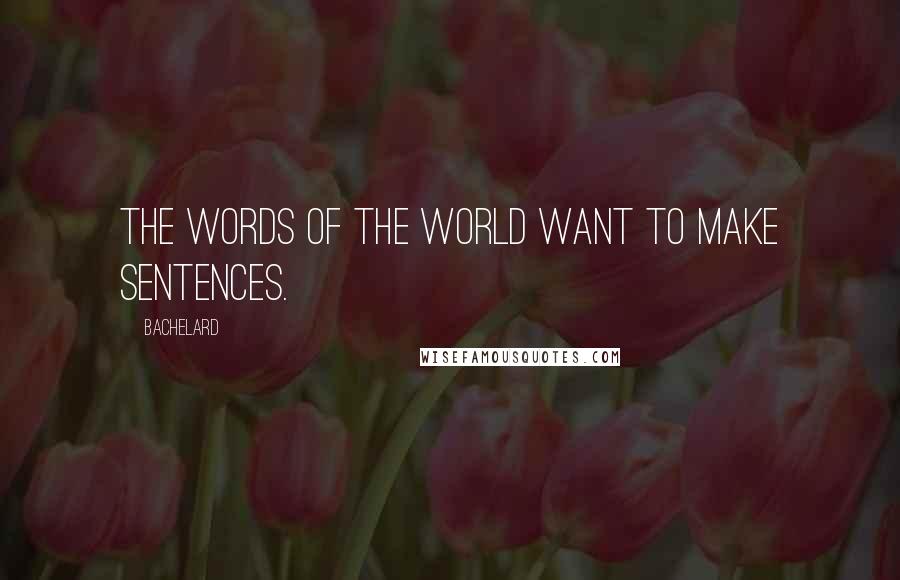 Bachelard Quotes: The words of the world want to make sentences.