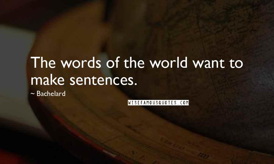 Bachelard Quotes: The words of the world want to make sentences.