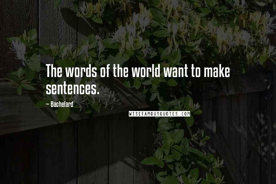 Bachelard Quotes: The words of the world want to make sentences.