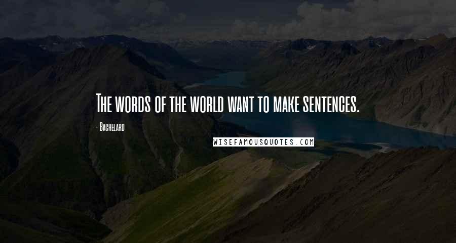 Bachelard Quotes: The words of the world want to make sentences.