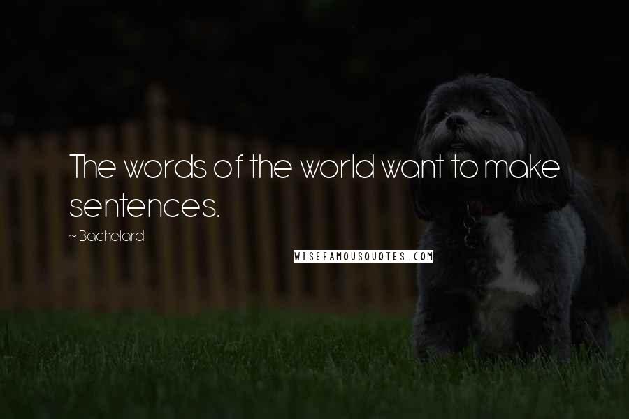 Bachelard Quotes: The words of the world want to make sentences.