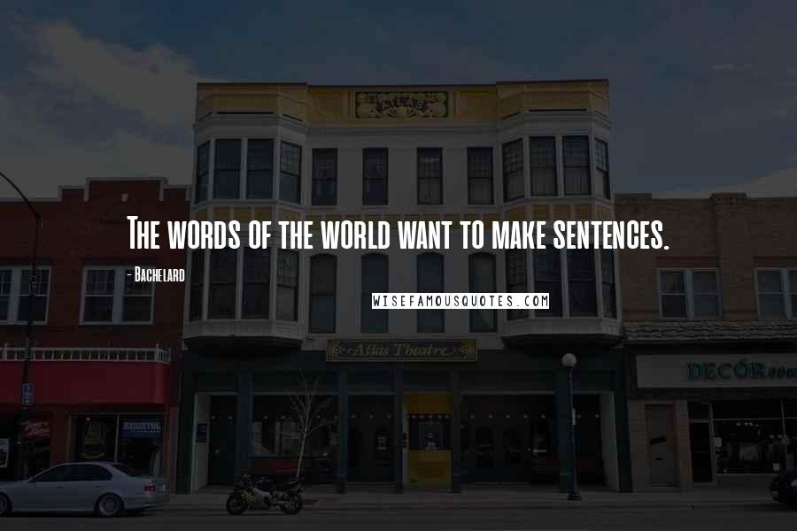 Bachelard Quotes: The words of the world want to make sentences.