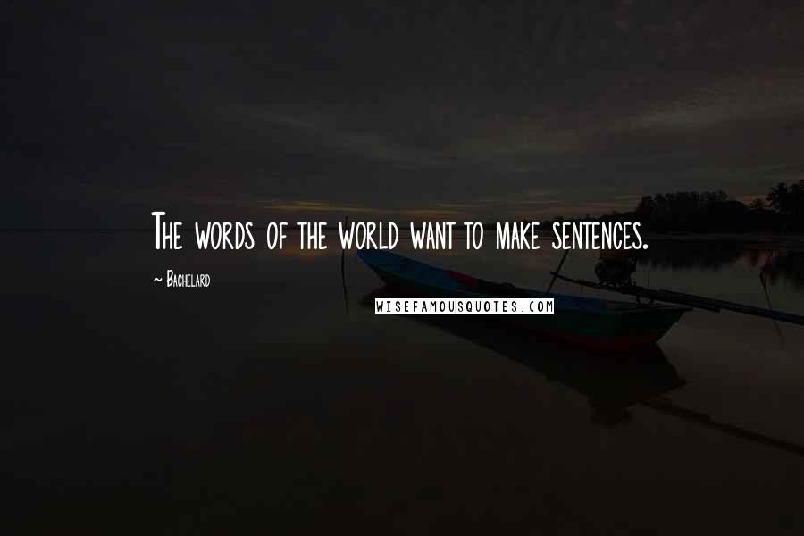 Bachelard Quotes: The words of the world want to make sentences.