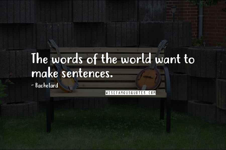 Bachelard Quotes: The words of the world want to make sentences.