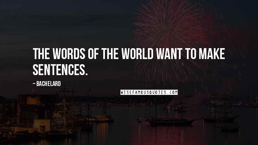 Bachelard Quotes: The words of the world want to make sentences.