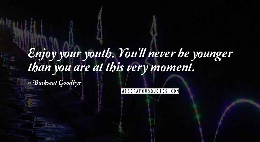 Backseat Goodbye Quotes: Enjoy your youth. You'll never be younger than you are at this very moment.