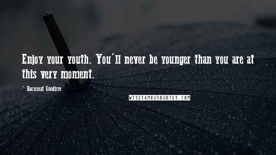 Backseat Goodbye Quotes: Enjoy your youth. You'll never be younger than you are at this very moment.