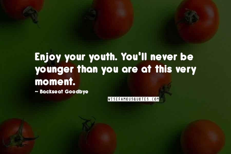 Backseat Goodbye Quotes: Enjoy your youth. You'll never be younger than you are at this very moment.