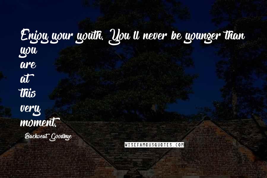 Backseat Goodbye Quotes: Enjoy your youth. You'll never be younger than you are at this very moment.