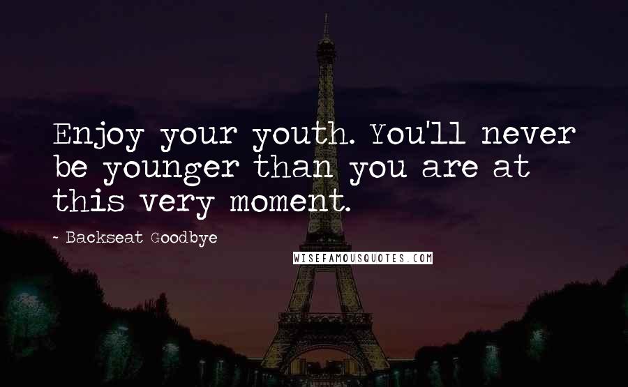 Backseat Goodbye Quotes: Enjoy your youth. You'll never be younger than you are at this very moment.
