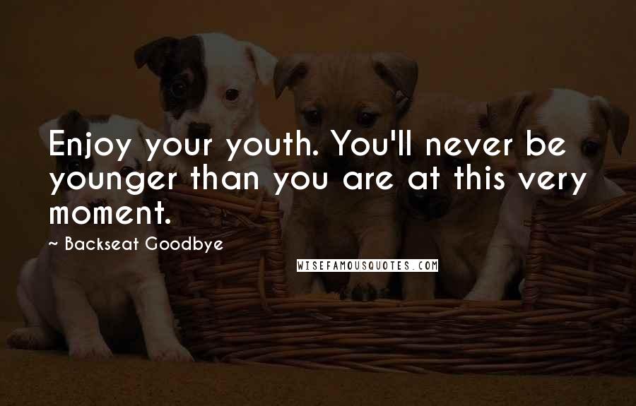 Backseat Goodbye Quotes: Enjoy your youth. You'll never be younger than you are at this very moment.