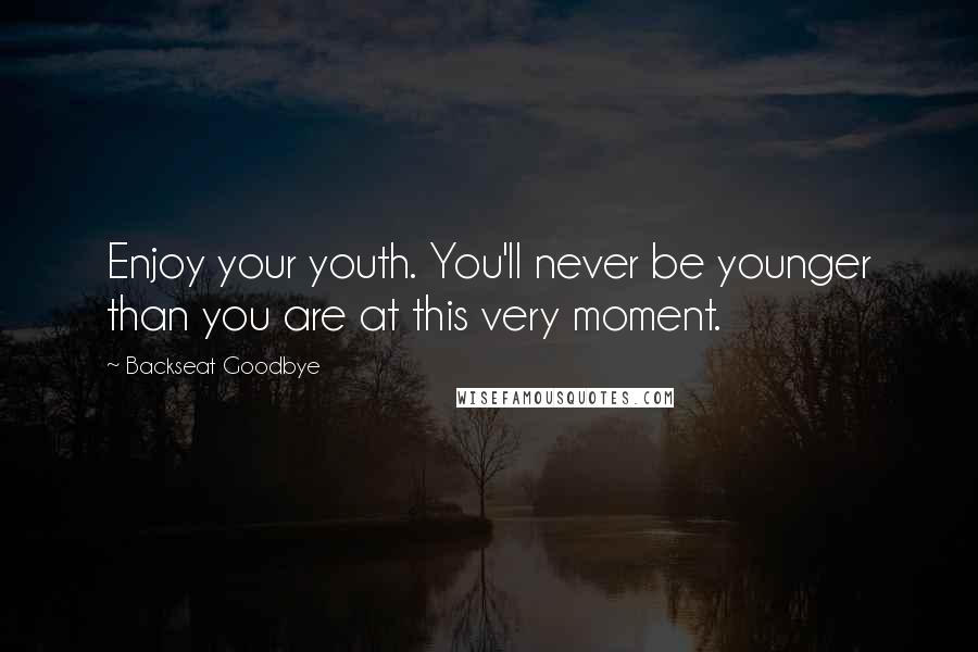 Backseat Goodbye Quotes: Enjoy your youth. You'll never be younger than you are at this very moment.