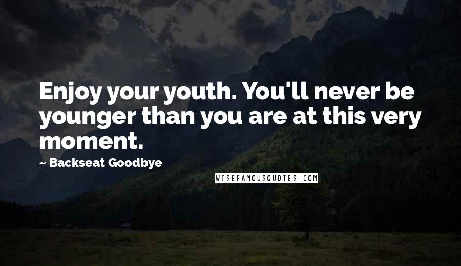 Backseat Goodbye Quotes: Enjoy your youth. You'll never be younger than you are at this very moment.