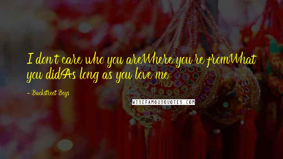 Backstreet Boys Quotes: I don't care who you areWhere you're fromWhat you didAs long as you love me