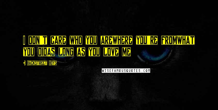 Backstreet Boys Quotes: I don't care who you areWhere you're fromWhat you didAs long as you love me