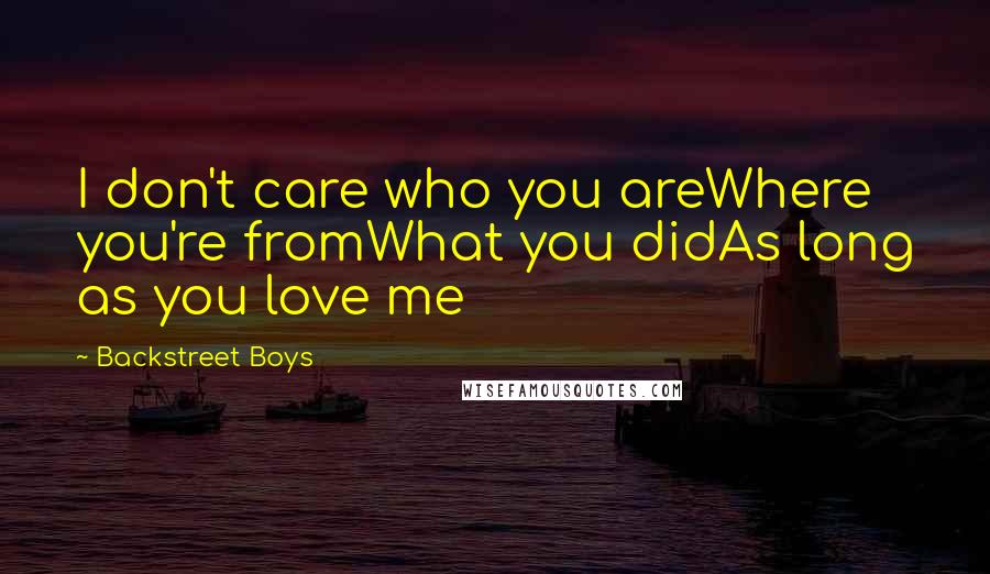 Backstreet Boys Quotes: I don't care who you areWhere you're fromWhat you didAs long as you love me