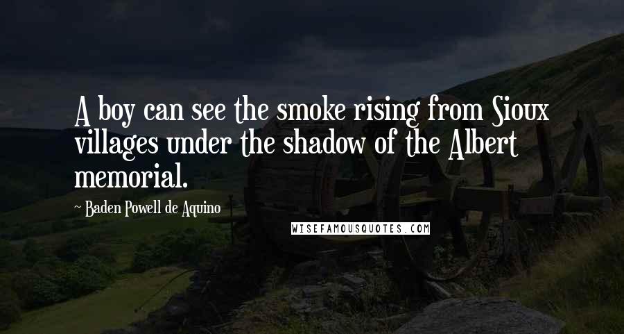 Baden Powell De Aquino Quotes: A boy can see the smoke rising from Sioux villages under the shadow of the Albert memorial.