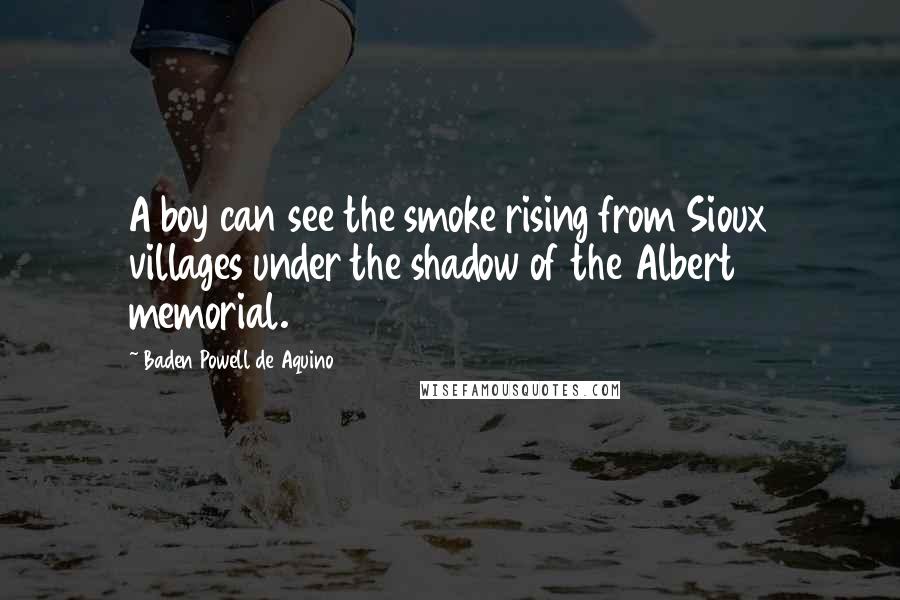 Baden Powell De Aquino Quotes: A boy can see the smoke rising from Sioux villages under the shadow of the Albert memorial.