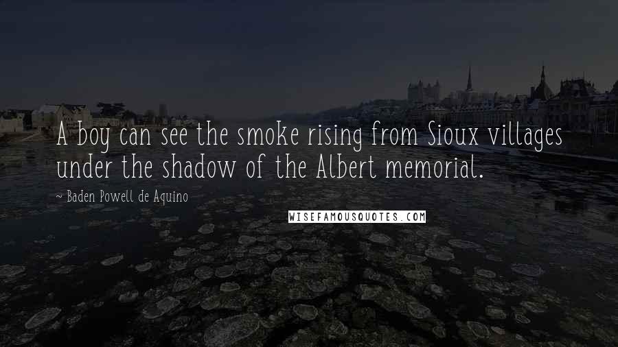 Baden Powell De Aquino Quotes: A boy can see the smoke rising from Sioux villages under the shadow of the Albert memorial.