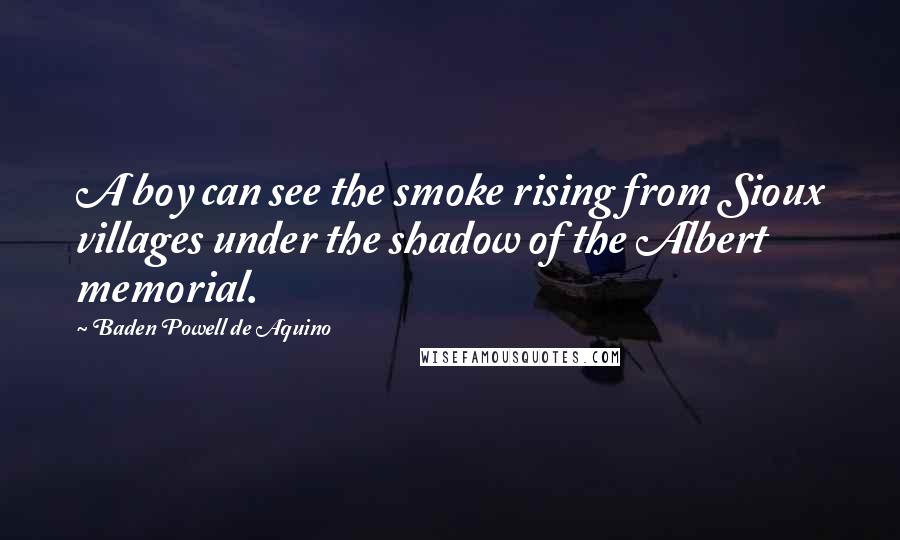 Baden Powell De Aquino Quotes: A boy can see the smoke rising from Sioux villages under the shadow of the Albert memorial.