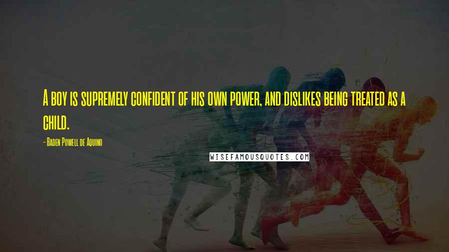 Baden Powell De Aquino Quotes: A boy is supremely confident of his own power, and dislikes being treated as a child.