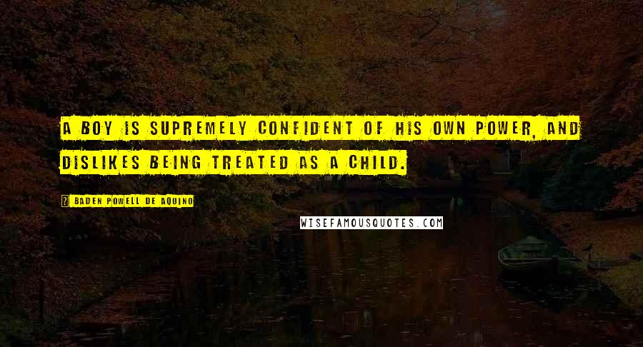 Baden Powell De Aquino Quotes: A boy is supremely confident of his own power, and dislikes being treated as a child.