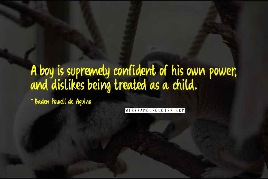 Baden Powell De Aquino Quotes: A boy is supremely confident of his own power, and dislikes being treated as a child.